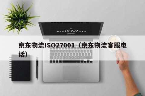 京东物流ISO27001（京东物流客服电话）