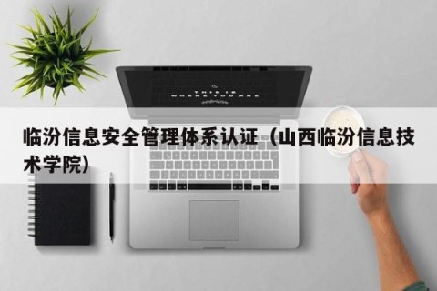临汾信息安全管理体系认证（山西临汾信息技术学院）
