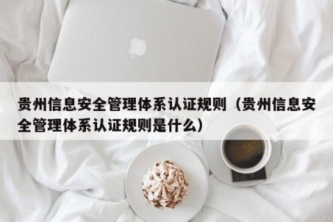 贵州信息安全管理体系认证规则（贵州信息安全管理体系认证规则是什么）