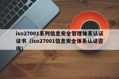 iso27001系列信息安全管理体系认证证书（iso27001信息安全体系认证咨询）
