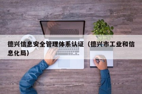 德兴信息安全管理体系认证（德兴市工业和信息化局）