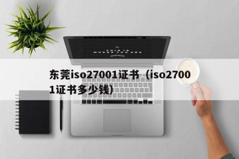 东莞iso27001证书（iso27001证书多少钱）