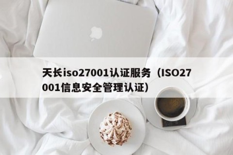 天长iso27001认证服务（ISO27001信息安全管理认证）
