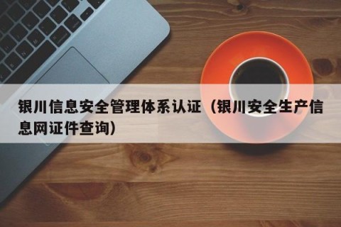 银川信息安全管理体系认证（银川安全生产信息网证件查询）
