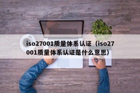 iso27001质量体系认证（iso27001质量体系认证是什么意思）