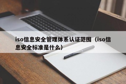 iso信息安全管理体系认证范围（iso信息安全标准是什么）