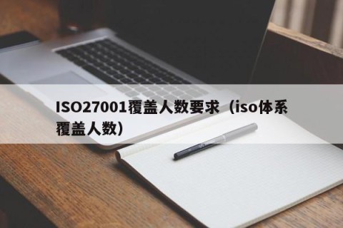 ISO27001覆盖人数要求（iso体系覆盖人数）