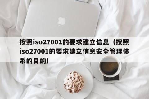 按照iso27001的要求建立信息（按照iso27001的要求建立信息安全管理体系的目的）