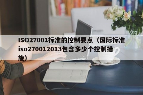 ISO27001标准的控制要点（国际标准iso270012013包含多少个控制措施）