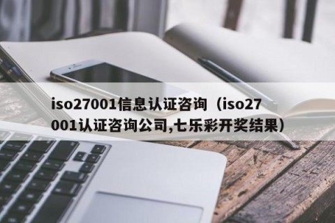 iso27001信息认证咨询（iso27001认证咨询公司,七乐彩开奖结果）