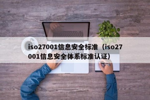 iso27001信息安全标准（iso27001信息安全体系标准认证）