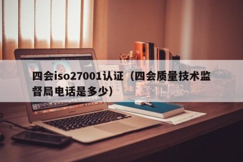 四会iso27001认证（四会质量技术监督局电话是多少）