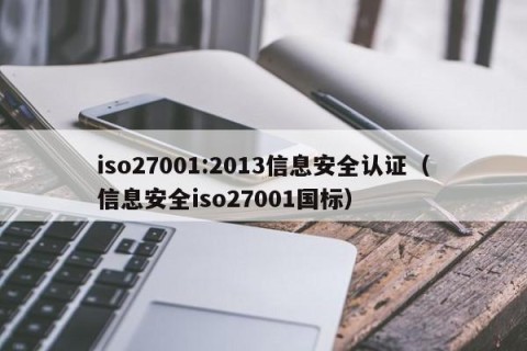 iso27001:2013信息安全认证（信息安全iso27001国标）