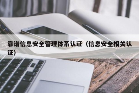 靠谱信息安全管理体系认证（信息安全相关认证）
