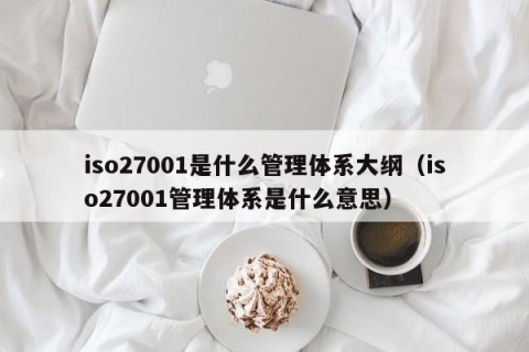 iso27001是什么管理体系大纲（iso27001管理体系是什么意思）