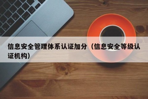 信息安全管理体系认证加分（信息安全等级认证机构）