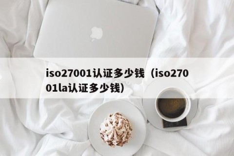 iso27001认证多少钱（iso27001la认证多少钱）