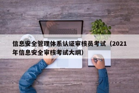 信息安全管理体系认证审核员考试（2021年信息安全审核考试大纲）