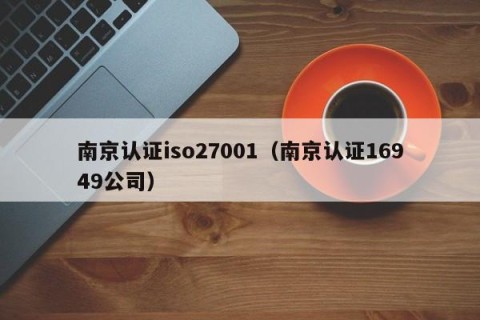 南京认证iso27001（南京认证16949公司）
