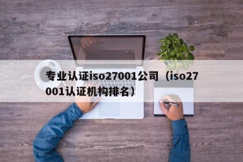 专业认证iso27001公司（iso27001认证机构排名）