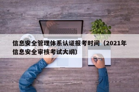 信息安全管理体系认证报考时间（2021年信息安全审核考试大纲）