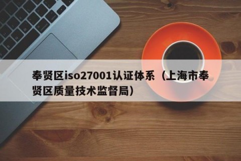 奉贤区iso27001认证体系（上海市奉贤区质量技术监督局）