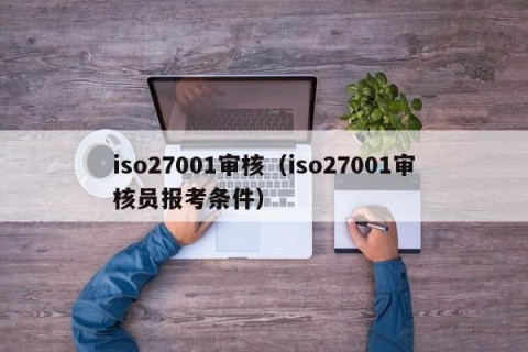 iso27001审核（iso27001审核员报考条件）