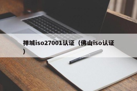 禅城iso27001认证（佛山iso认证）