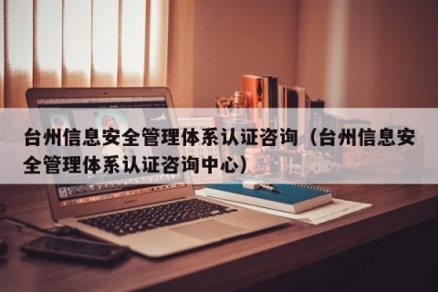 台州信息安全管理体系认证咨询（台州信息安全管理体系认证咨询中心）
