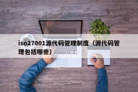 iso27001源代码管理制度（源代码管理包括哪些）