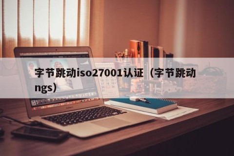 字节跳动iso27001认证（字节跳动 ngs）