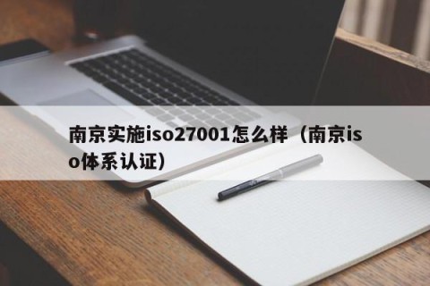 南京实施iso27001怎么样（南京iso体系认证）