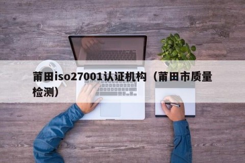莆田iso27001认证机构（莆田市质量检测）