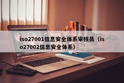 iso27001信息安全体系审核员（iso27002信息安全体系）