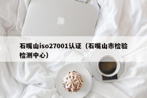 石嘴山iso27001认证（石嘴山市检验检测中心）