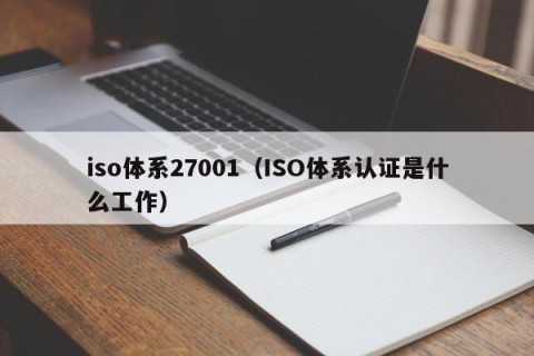 iso体系27001（ISO体系认证是什么工作）