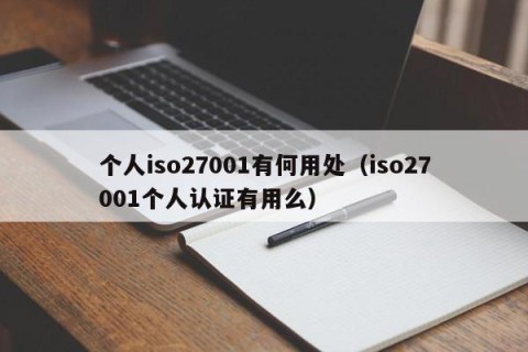 个人iso27001有何用处（iso27001个人认证有用么）