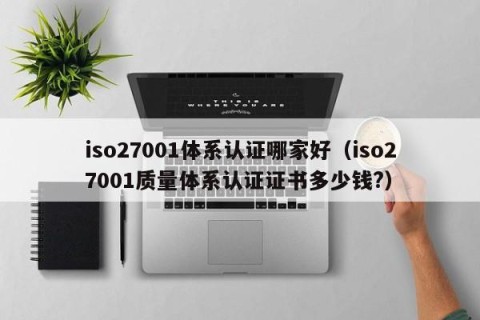 iso27001体系认证哪家好（iso27001质量体系认证证书多少钱?）