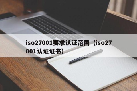 iso27001要求认证范围（iso27001认证证书）