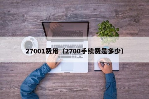 27001费用（2700手续费是多少）