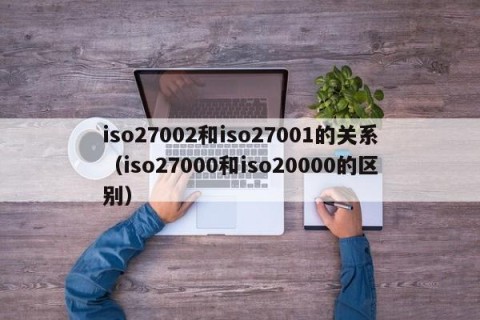 iso27002和iso27001的关系（iso27000和iso20000的区别）