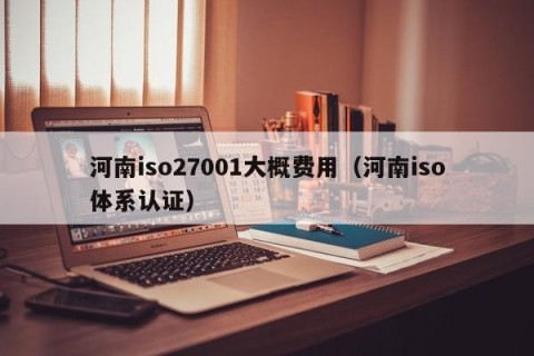 河南iso27001大概费用（河南iso体系认证）