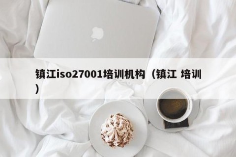 镇江iso27001培训机构（镇江 培训）