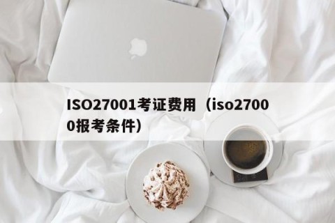 ISO27001考证费用（iso27000报考条件）