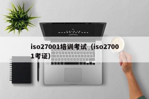 iso27001培训考试（iso27001考证）