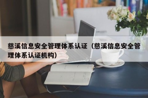 慈溪信息安全管理体系认证（慈溪信息安全管理体系认证机构）