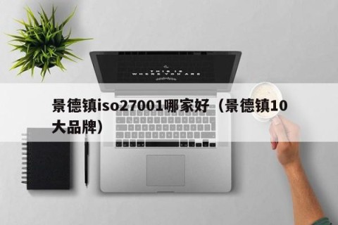 景德镇iso27001哪家好（景德镇10大品牌）