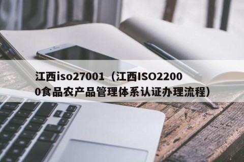 江西iso27001（江西ISO22000食品农产品管理体系认证办理流程）