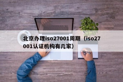 北京办理iso27001周期（iso27001认证机构有几家）