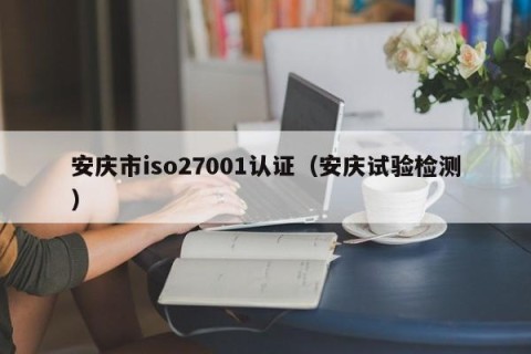 安庆市iso27001认证（安庆试验检测）